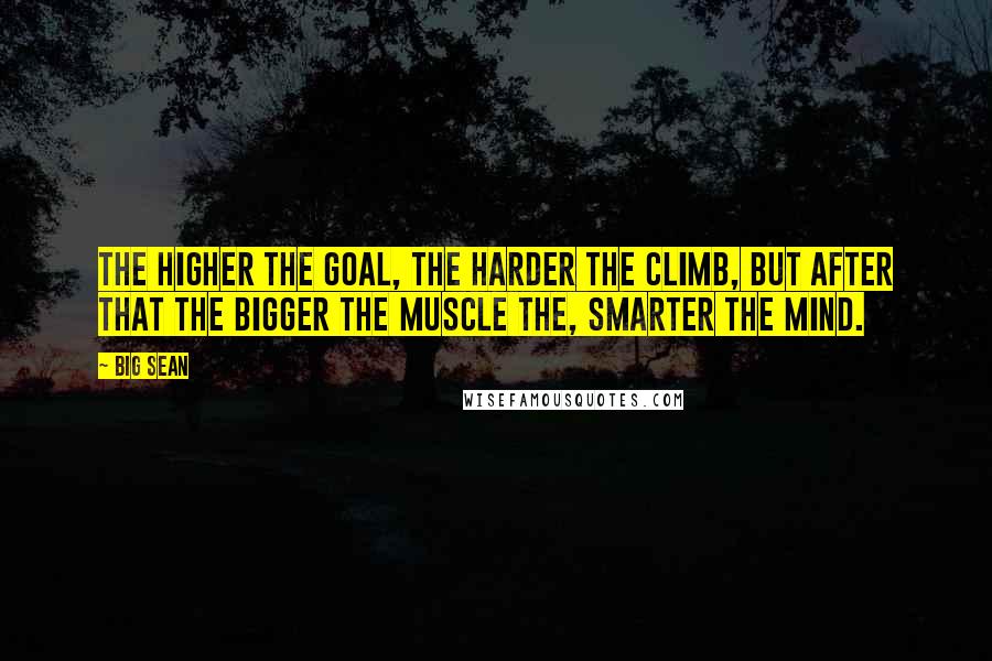 Big Sean Quotes: The higher the goal, the harder the climb, but after that the bigger the muscle the, smarter the mind.