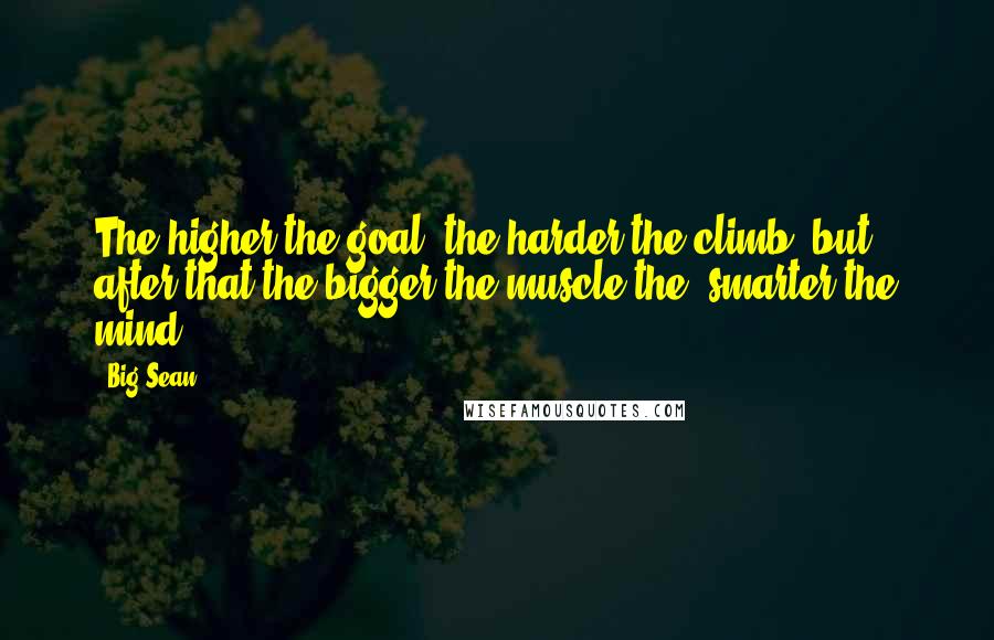 Big Sean Quotes: The higher the goal, the harder the climb, but after that the bigger the muscle the, smarter the mind.