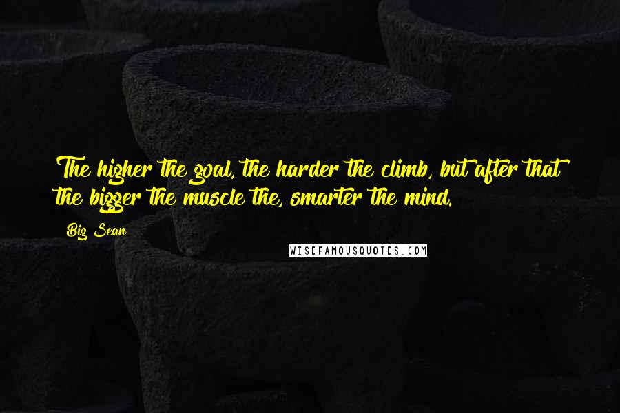 Big Sean Quotes: The higher the goal, the harder the climb, but after that the bigger the muscle the, smarter the mind.