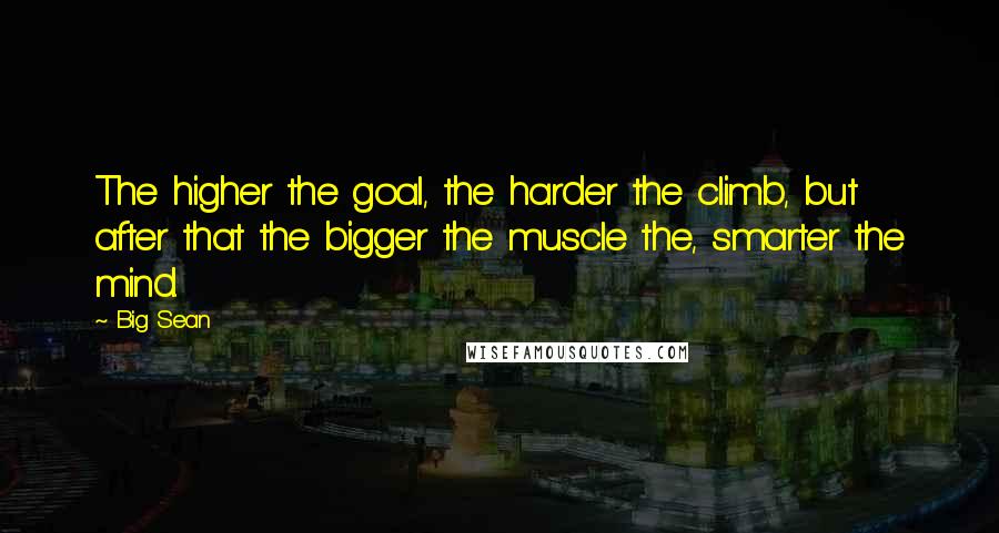 Big Sean Quotes: The higher the goal, the harder the climb, but after that the bigger the muscle the, smarter the mind.