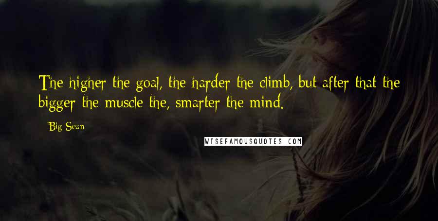 Big Sean Quotes: The higher the goal, the harder the climb, but after that the bigger the muscle the, smarter the mind.