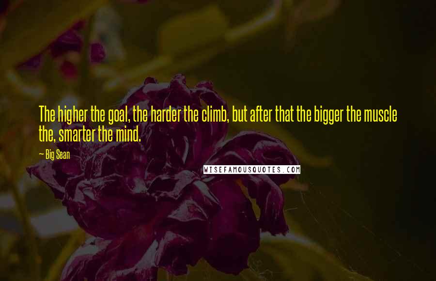 Big Sean Quotes: The higher the goal, the harder the climb, but after that the bigger the muscle the, smarter the mind.