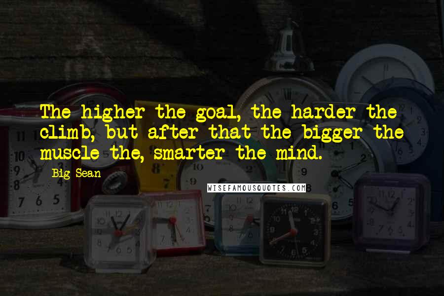 Big Sean Quotes: The higher the goal, the harder the climb, but after that the bigger the muscle the, smarter the mind.