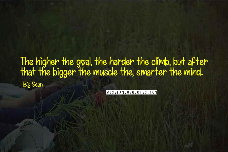 Big Sean Quotes: The higher the goal, the harder the climb, but after that the bigger the muscle the, smarter the mind.