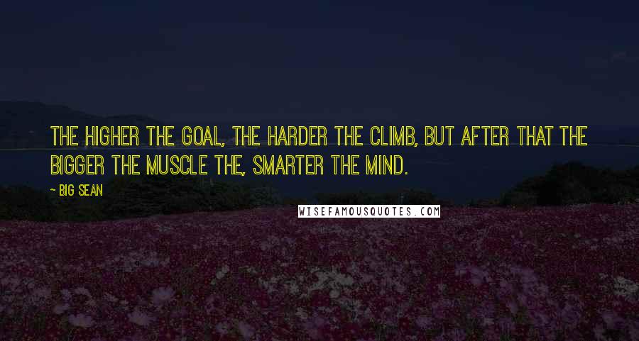 Big Sean Quotes: The higher the goal, the harder the climb, but after that the bigger the muscle the, smarter the mind.