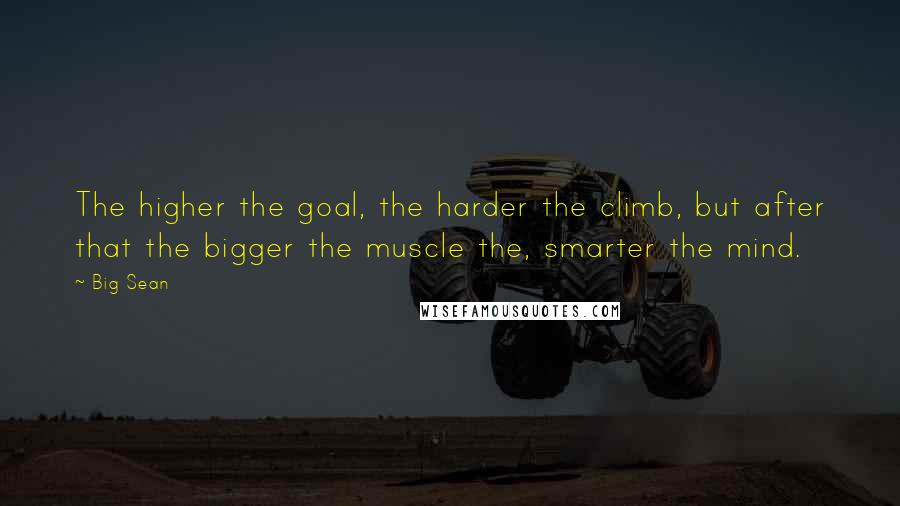 Big Sean Quotes: The higher the goal, the harder the climb, but after that the bigger the muscle the, smarter the mind.