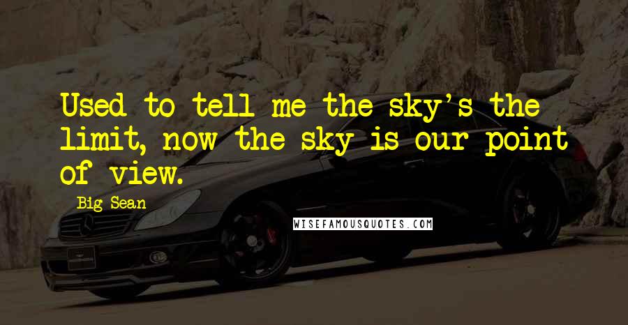 Big Sean Quotes: Used to tell me the sky's the limit, now the sky is our point of view.