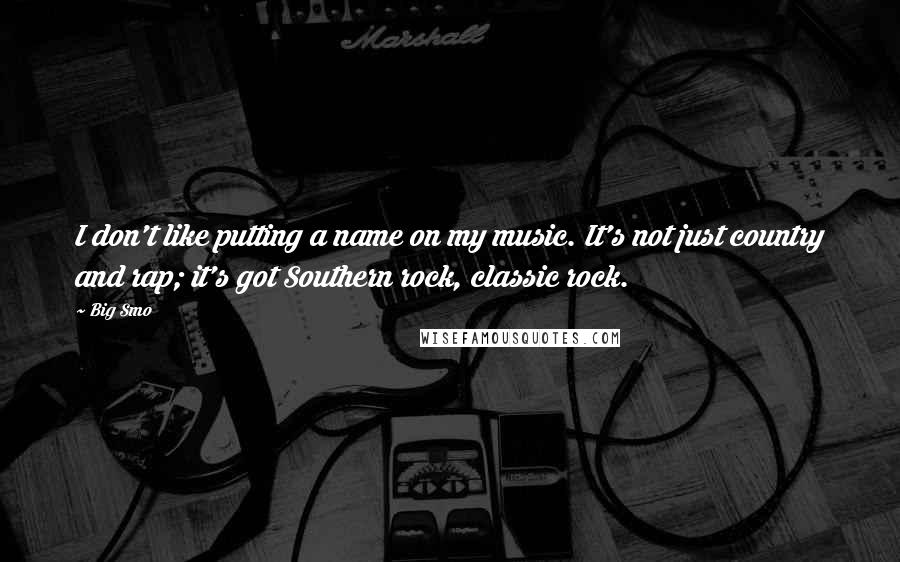 Big Smo Quotes: I don't like putting a name on my music. It's not just country and rap; it's got Southern rock, classic rock.