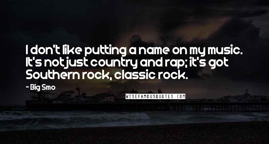 Big Smo Quotes: I don't like putting a name on my music. It's not just country and rap; it's got Southern rock, classic rock.
