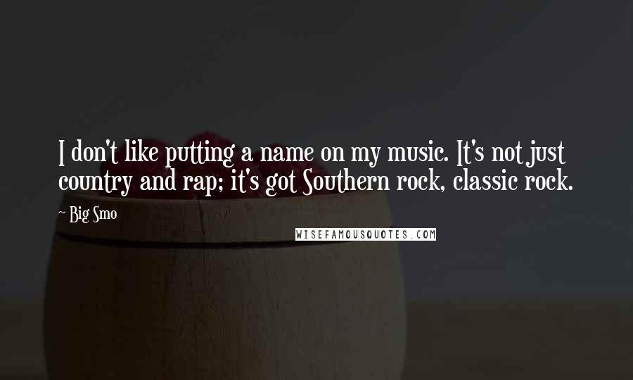 Big Smo Quotes: I don't like putting a name on my music. It's not just country and rap; it's got Southern rock, classic rock.