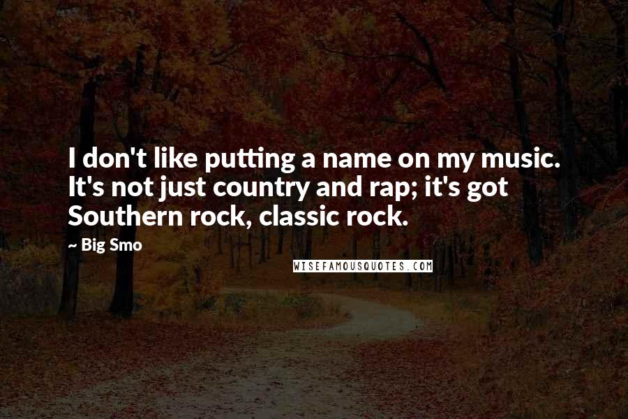 Big Smo Quotes: I don't like putting a name on my music. It's not just country and rap; it's got Southern rock, classic rock.