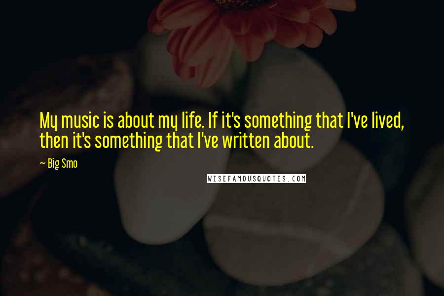 Big Smo Quotes: My music is about my life. If it's something that I've lived, then it's something that I've written about.