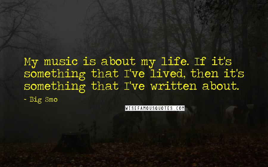 Big Smo Quotes: My music is about my life. If it's something that I've lived, then it's something that I've written about.