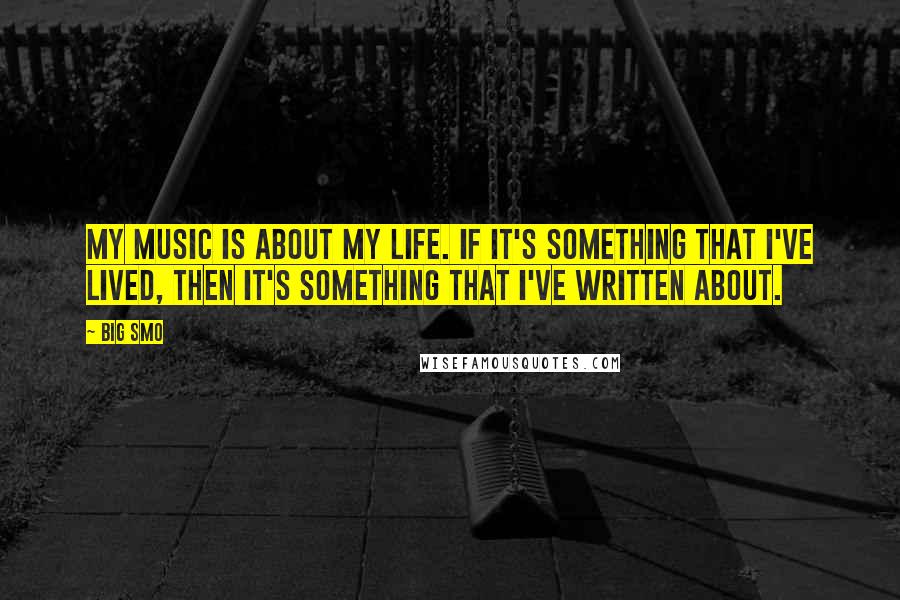 Big Smo Quotes: My music is about my life. If it's something that I've lived, then it's something that I've written about.