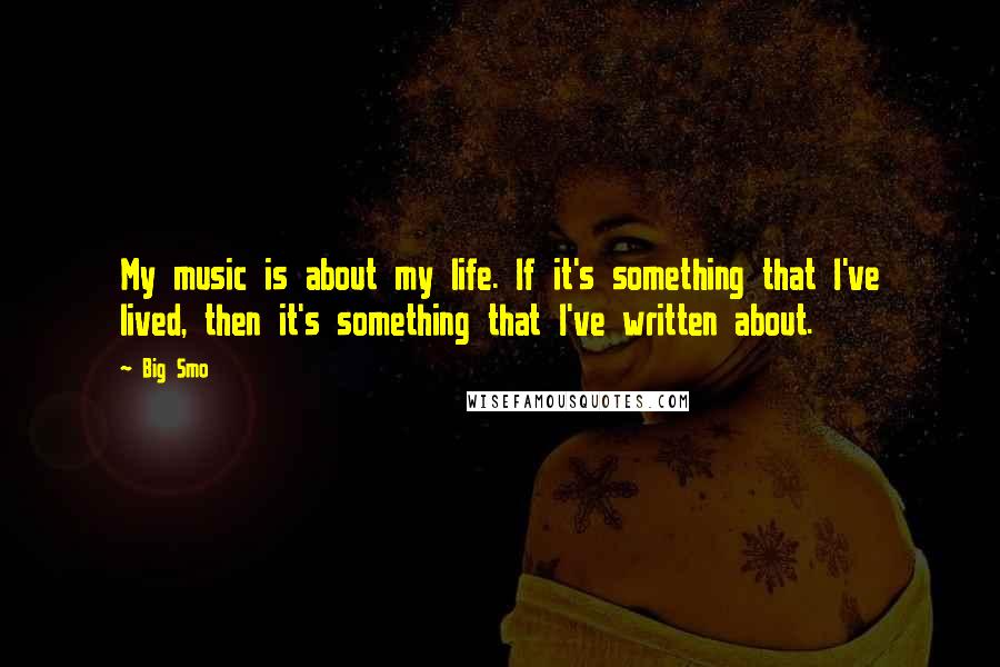 Big Smo Quotes: My music is about my life. If it's something that I've lived, then it's something that I've written about.