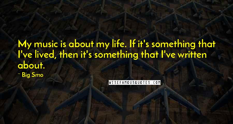 Big Smo Quotes: My music is about my life. If it's something that I've lived, then it's something that I've written about.