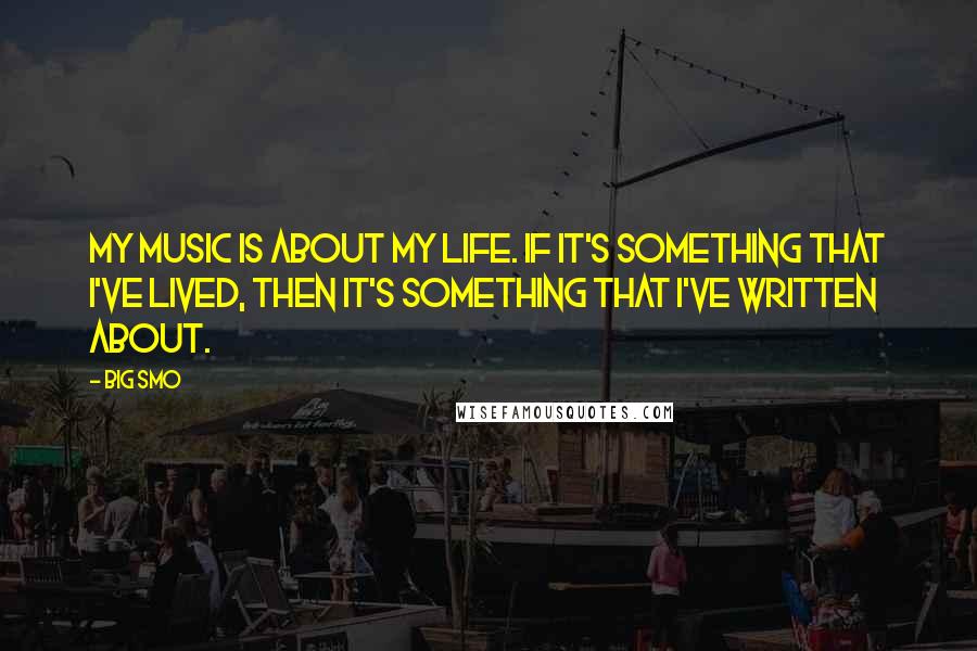 Big Smo Quotes: My music is about my life. If it's something that I've lived, then it's something that I've written about.