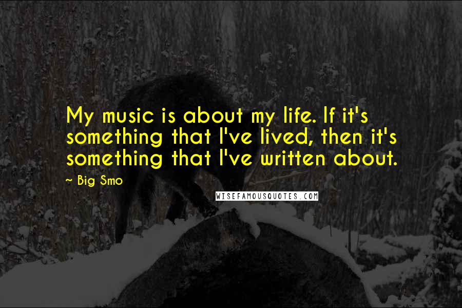 Big Smo Quotes: My music is about my life. If it's something that I've lived, then it's something that I've written about.