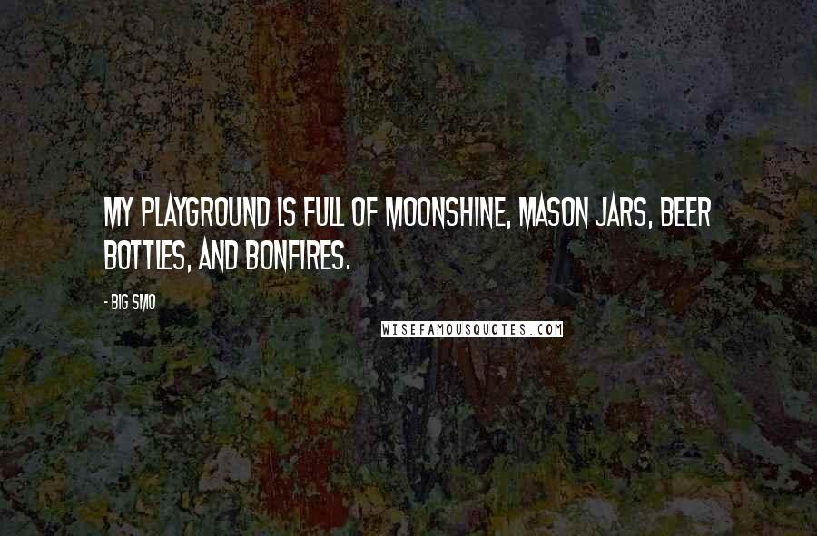 Big Smo Quotes: My playground is full of moonshine, mason jars, beer bottles, and bonfires.