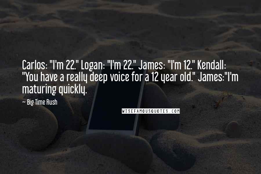 Big Time Rush Quotes: Carlos: "I'm 22." Logan: "I'm 22." James: "I'm 12." Kendall: "You have a really deep voice for a 12 year old." James:"I'm maturing quickly.