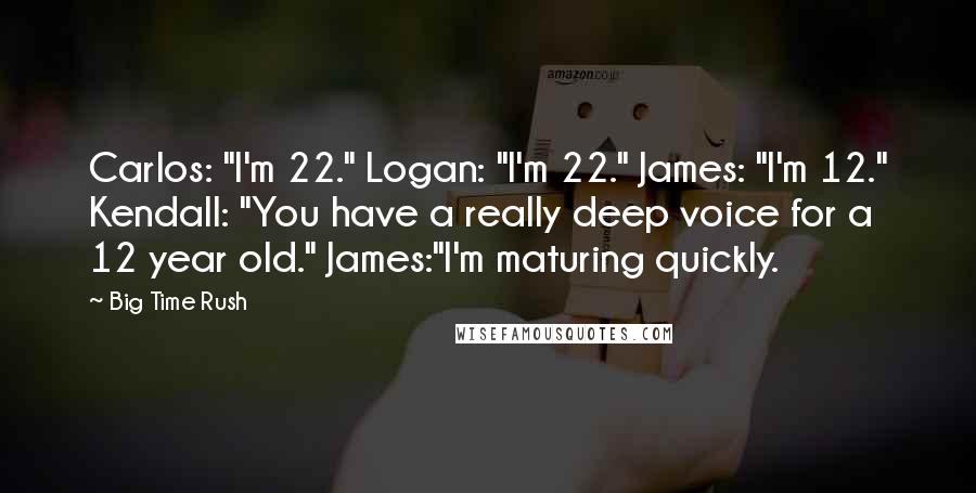 Big Time Rush Quotes: Carlos: "I'm 22." Logan: "I'm 22." James: "I'm 12." Kendall: "You have a really deep voice for a 12 year old." James:"I'm maturing quickly.