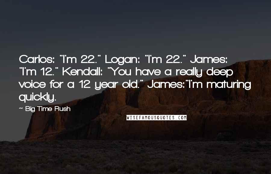 Big Time Rush Quotes: Carlos: "I'm 22." Logan: "I'm 22." James: "I'm 12." Kendall: "You have a really deep voice for a 12 year old." James:"I'm maturing quickly.