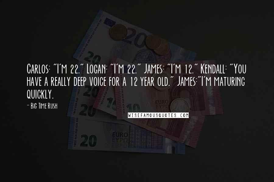 Big Time Rush Quotes: Carlos: "I'm 22." Logan: "I'm 22." James: "I'm 12." Kendall: "You have a really deep voice for a 12 year old." James:"I'm maturing quickly.