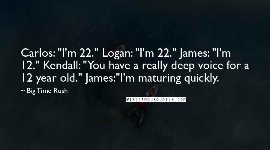 Big Time Rush Quotes: Carlos: "I'm 22." Logan: "I'm 22." James: "I'm 12." Kendall: "You have a really deep voice for a 12 year old." James:"I'm maturing quickly.