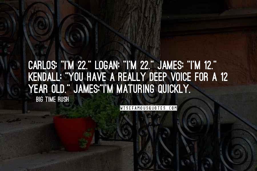 Big Time Rush Quotes: Carlos: "I'm 22." Logan: "I'm 22." James: "I'm 12." Kendall: "You have a really deep voice for a 12 year old." James:"I'm maturing quickly.