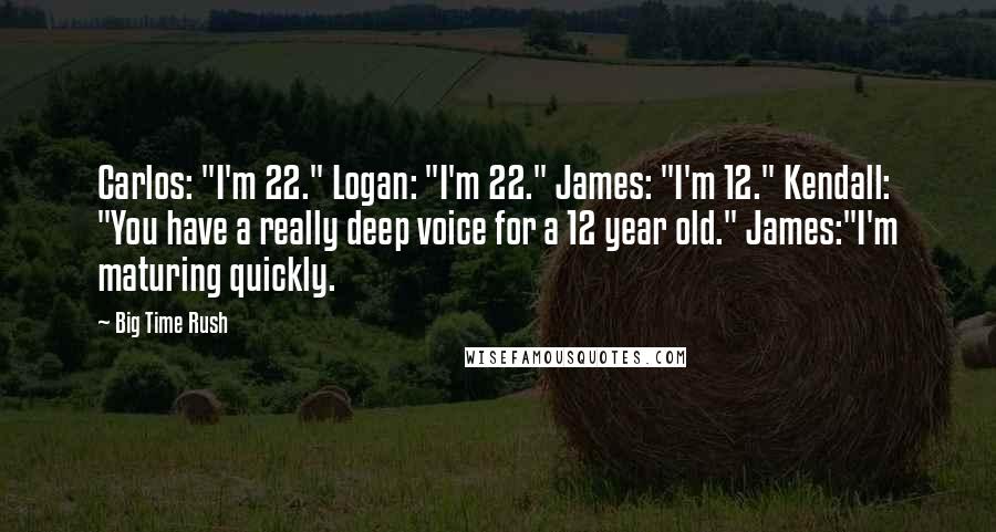 Big Time Rush Quotes: Carlos: "I'm 22." Logan: "I'm 22." James: "I'm 12." Kendall: "You have a really deep voice for a 12 year old." James:"I'm maturing quickly.