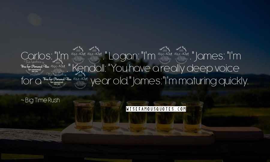 Big Time Rush Quotes: Carlos: "I'm 22." Logan: "I'm 22." James: "I'm 12." Kendall: "You have a really deep voice for a 12 year old." James:"I'm maturing quickly.