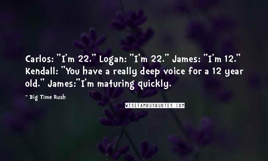 Big Time Rush Quotes: Carlos: "I'm 22." Logan: "I'm 22." James: "I'm 12." Kendall: "You have a really deep voice for a 12 year old." James:"I'm maturing quickly.