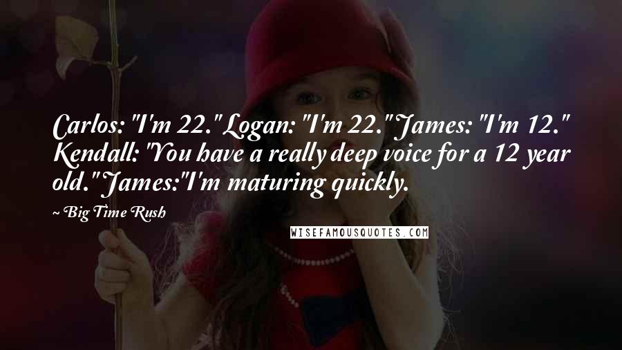 Big Time Rush Quotes: Carlos: "I'm 22." Logan: "I'm 22." James: "I'm 12." Kendall: "You have a really deep voice for a 12 year old." James:"I'm maturing quickly.