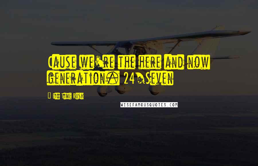 Big Time Rush Quotes: Cause we're the here and now generation. 24/Seven