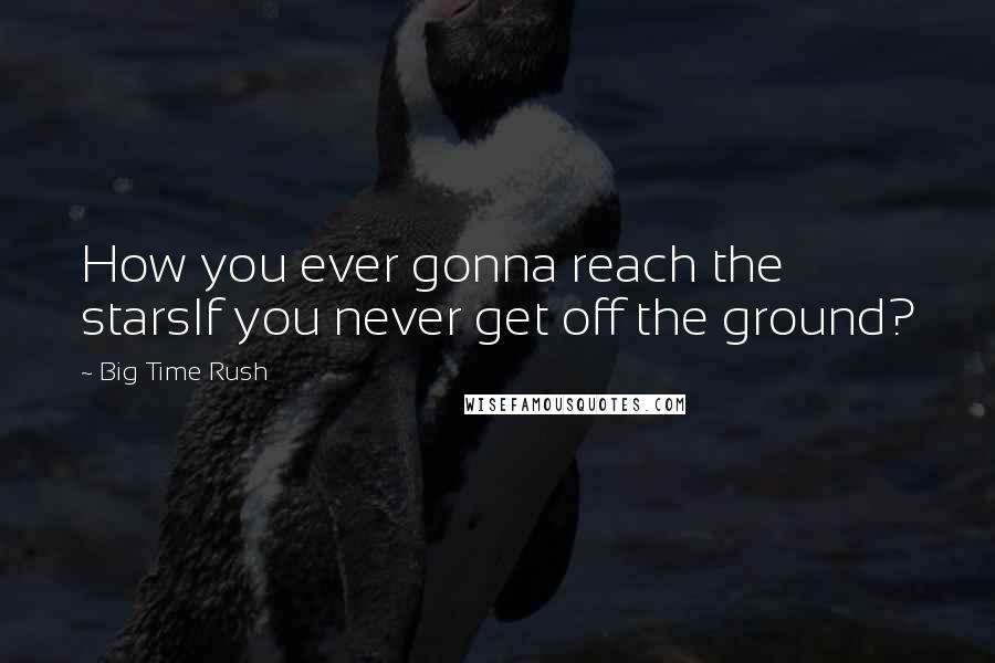 Big Time Rush Quotes: How you ever gonna reach the starsIf you never get off the ground?