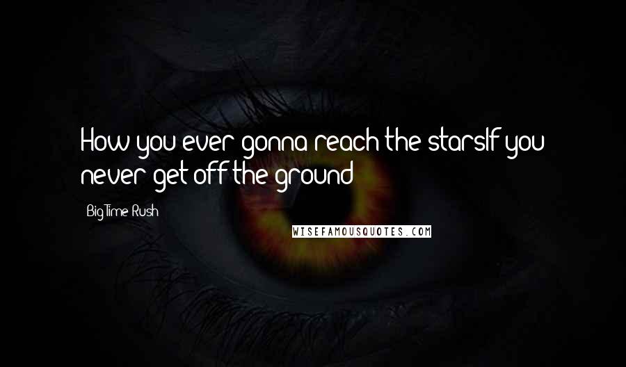 Big Time Rush Quotes: How you ever gonna reach the starsIf you never get off the ground?