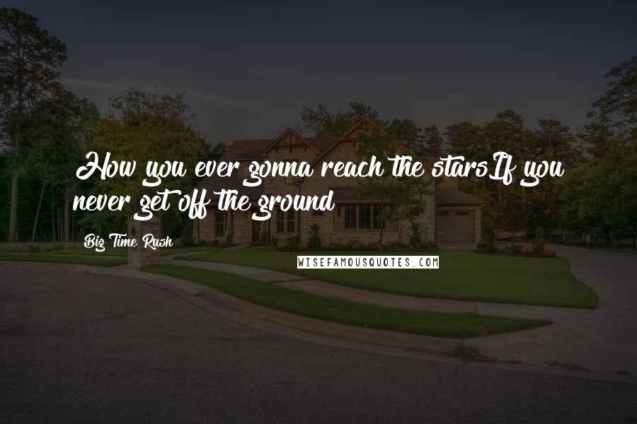 Big Time Rush Quotes: How you ever gonna reach the starsIf you never get off the ground?