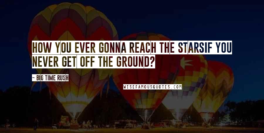 Big Time Rush Quotes: How you ever gonna reach the starsIf you never get off the ground?