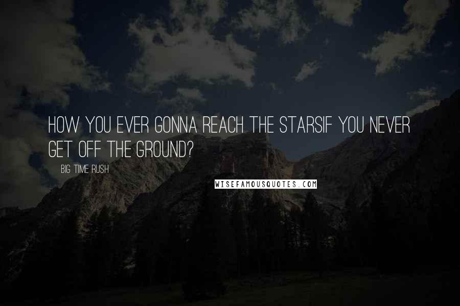 Big Time Rush Quotes: How you ever gonna reach the starsIf you never get off the ground?