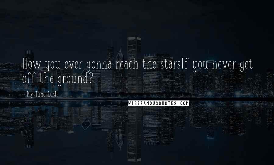 Big Time Rush Quotes: How you ever gonna reach the starsIf you never get off the ground?