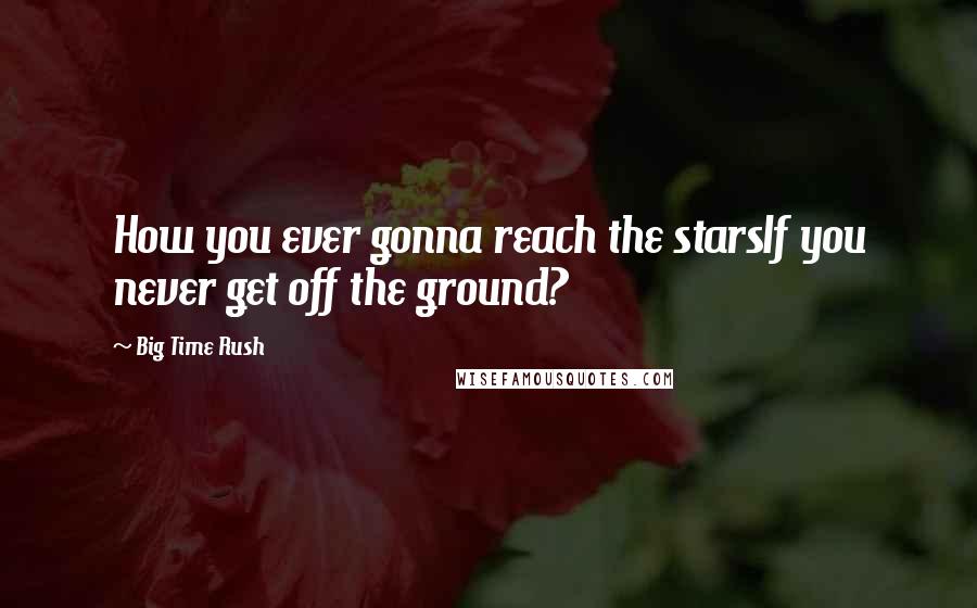 Big Time Rush Quotes: How you ever gonna reach the starsIf you never get off the ground?