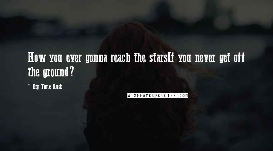 Big Time Rush Quotes: How you ever gonna reach the starsIf you never get off the ground?