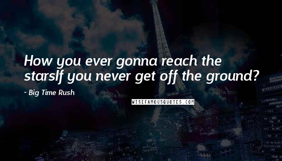 Big Time Rush Quotes: How you ever gonna reach the starsIf you never get off the ground?