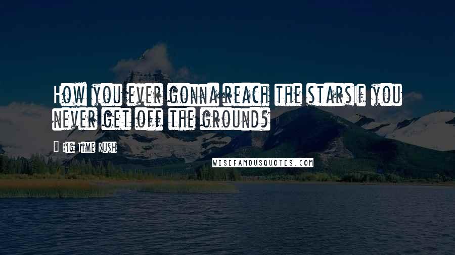 Big Time Rush Quotes: How you ever gonna reach the starsIf you never get off the ground?