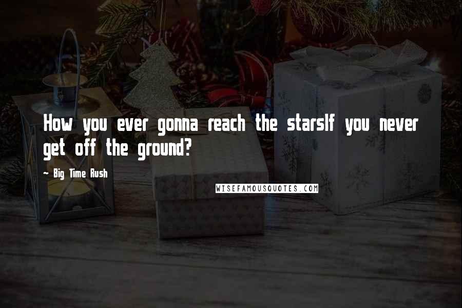 Big Time Rush Quotes: How you ever gonna reach the starsIf you never get off the ground?