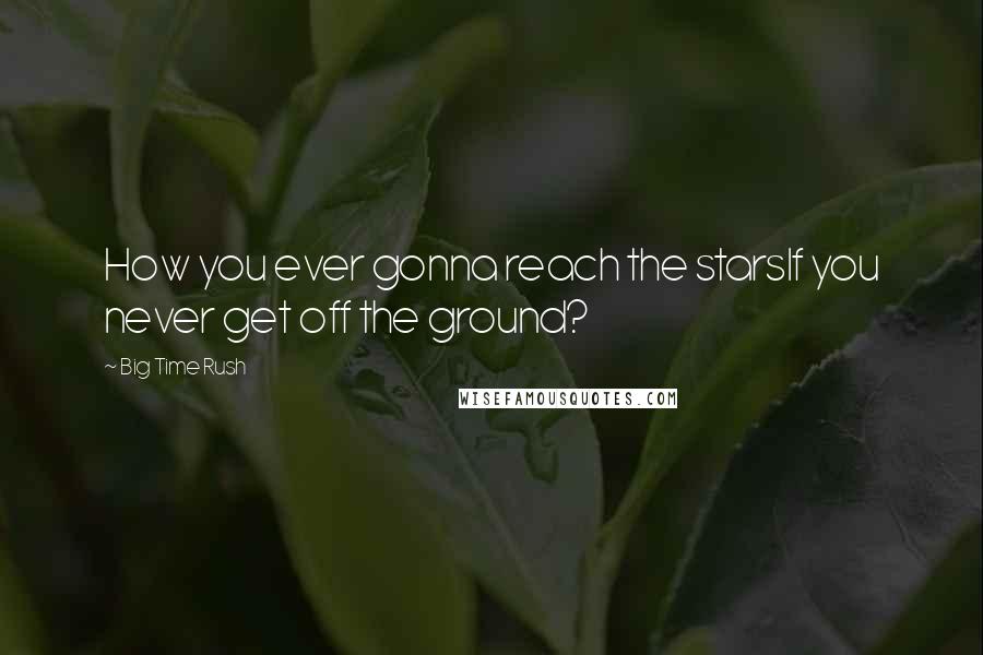 Big Time Rush Quotes: How you ever gonna reach the starsIf you never get off the ground?