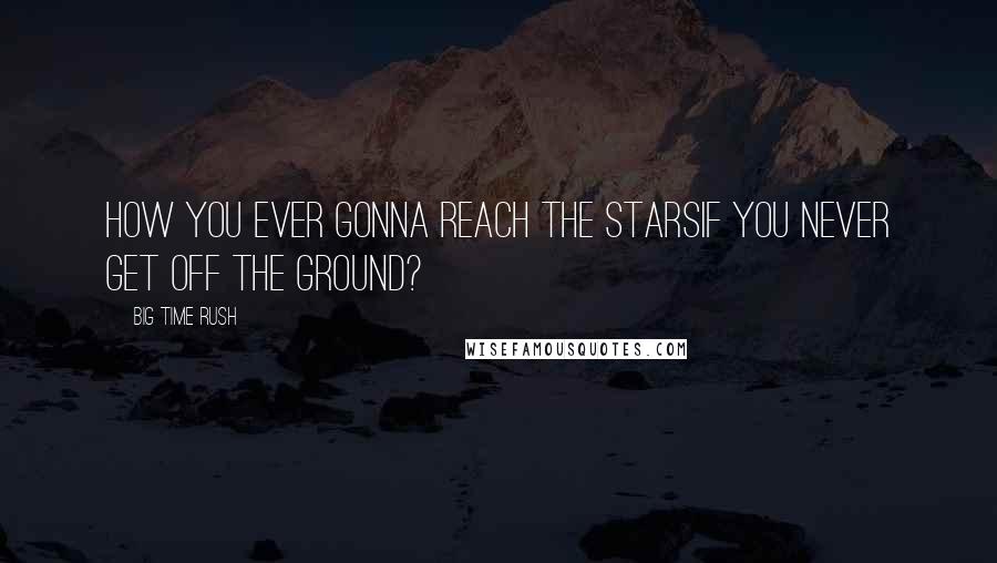 Big Time Rush Quotes: How you ever gonna reach the starsIf you never get off the ground?