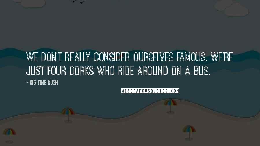 Big Time Rush Quotes: We don't really consider ourselves famous. we're just four dorks who ride around on a bus.