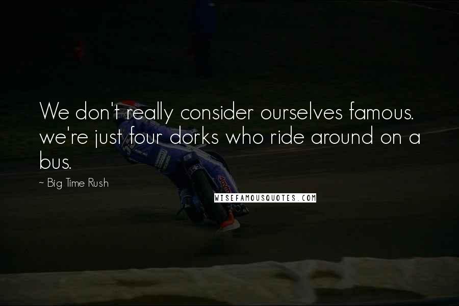Big Time Rush Quotes: We don't really consider ourselves famous. we're just four dorks who ride around on a bus.