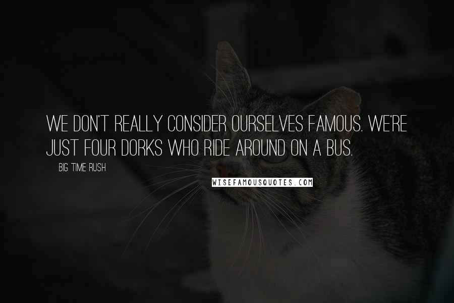 Big Time Rush Quotes: We don't really consider ourselves famous. we're just four dorks who ride around on a bus.